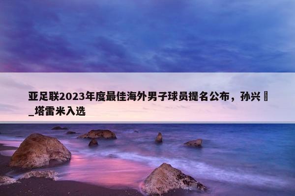 亚足联2023年度最佳海外男子球员提名公布，孙兴慜_塔雷米入选