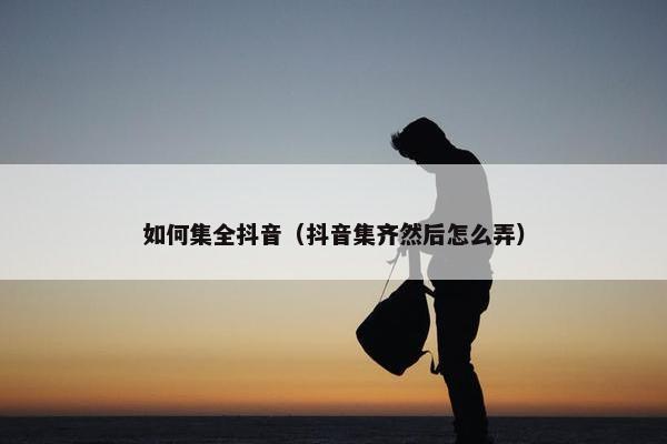 如何集全抖音（抖音集齐然后怎么弄）