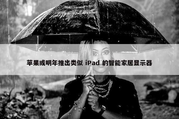 苹果或明年推出类似 iPad 的智能家居显示器