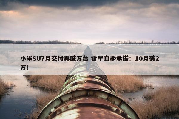 小米SU7月交付再破万台 雷军直播承诺：10月破2万！