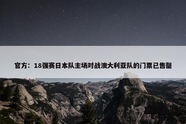 官方：18强赛日本队主场对战澳大利亚队的门票已售罄