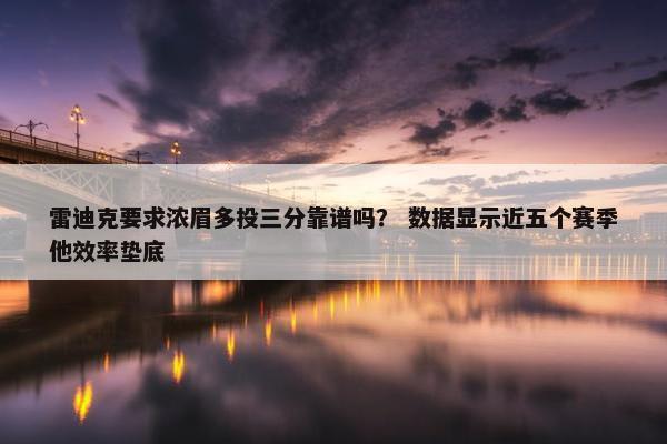 雷迪克要求浓眉多投三分靠谱吗？ 数据显示近五个赛季他效率垫底