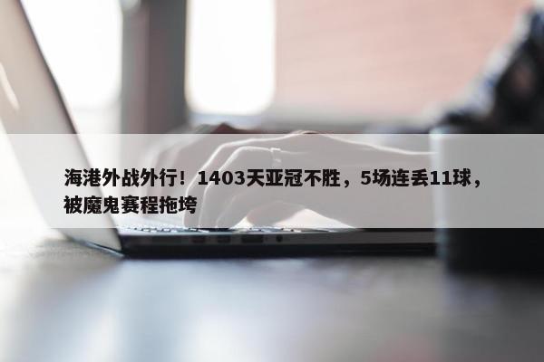 海港外战外行！1403天亚冠不胜，5场连丢11球，被魔鬼赛程拖垮