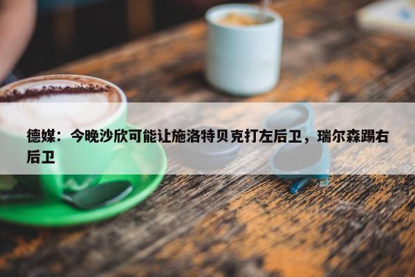 德媒：今晚沙欣可能让施洛特贝克打左后卫，瑞尔森踢右后卫