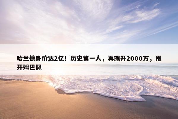 哈兰德身价达2亿！历史第一人，再飙升2000万，甩开姆巴佩