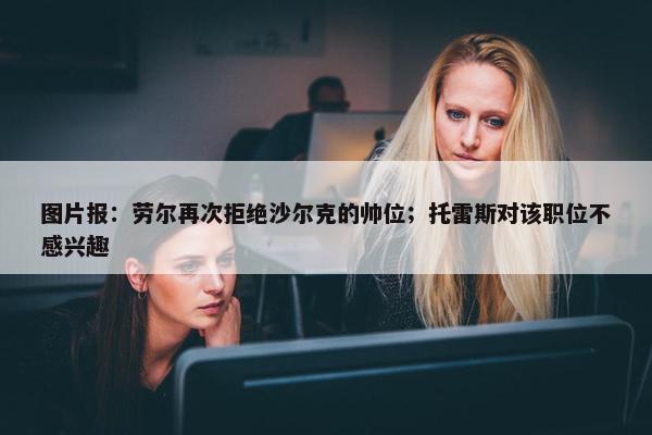 图片报：劳尔再次拒绝沙尔克的帅位；托雷斯对该职位不感兴趣