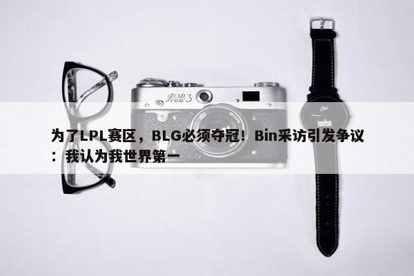 为了LPL赛区，BLG必须夺冠！Bin采访引发争议：我认为我世界第一