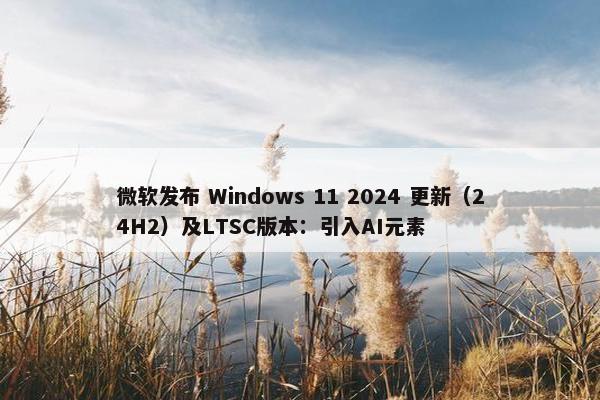 微软发布 Windows 11 2024 更新（24H2）及LTSC版本：引入AI元素