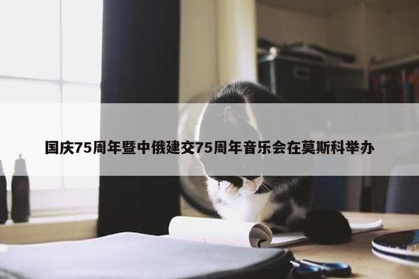 国庆75周年暨中俄建交75周年音乐会在莫斯科举办