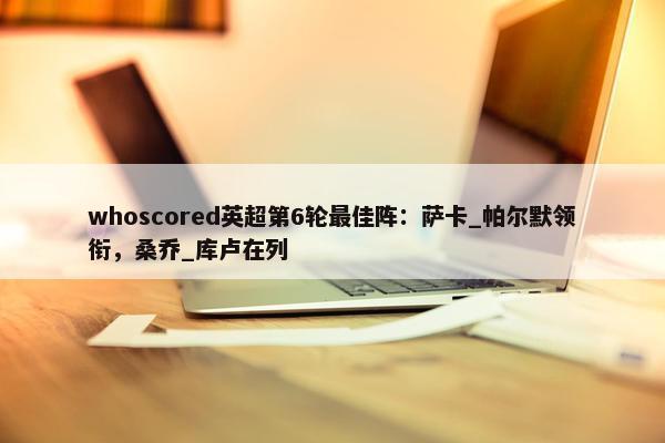 whoscored英超第6轮最佳阵：萨卡_帕尔默领衔，桑乔_库卢在列