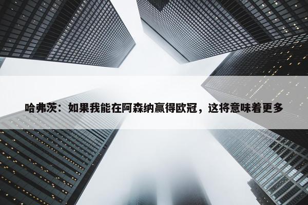 哈弗茨：如果我能在阿森纳赢得欧冠，这将意味着更多