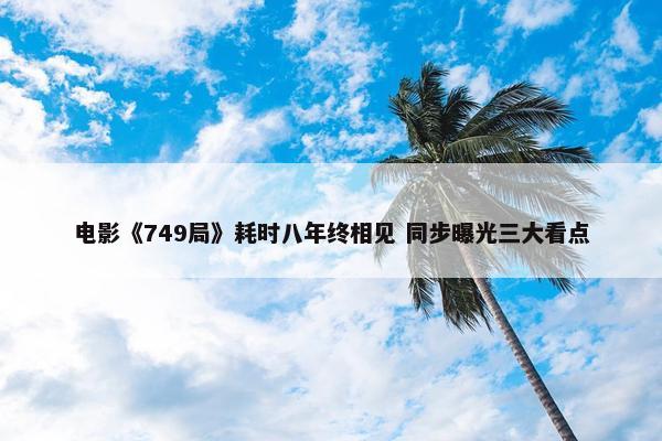 电影《749局》耗时八年终相见 同步曝光三大看点