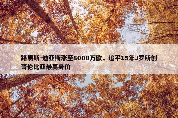 路易斯-迪亚斯涨至8000万欧，追平15年J罗所创哥伦比亚最高身价