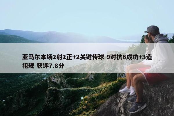 亚马尔本场2射2正+2关键传球 9对抗6成功+3造犯规 获评7.8分