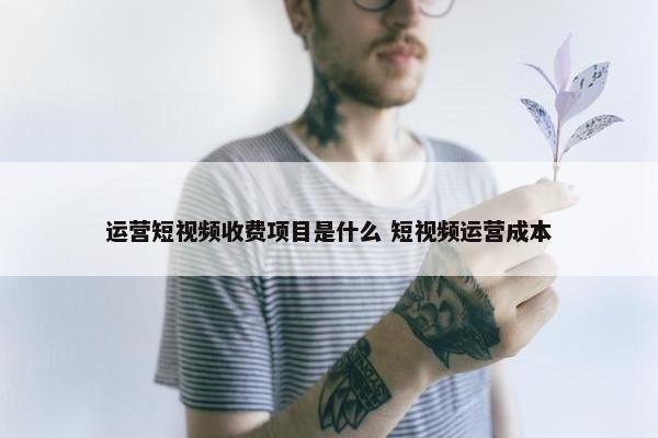 运营短视频收费项目是什么 短视频运营成本