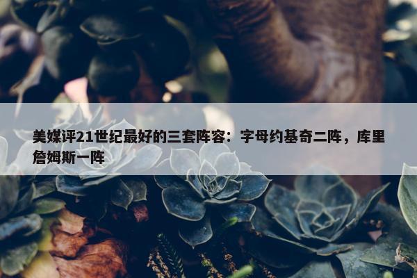 美媒评21世纪最好的三套阵容：字母约基奇二阵，库里詹姆斯一阵