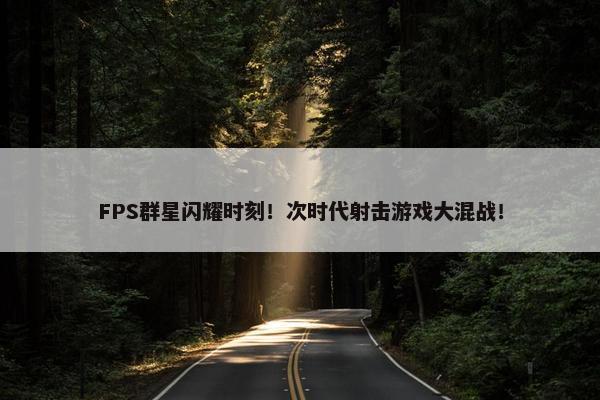 FPS群星闪耀时刻！次时代射击游戏大混战！