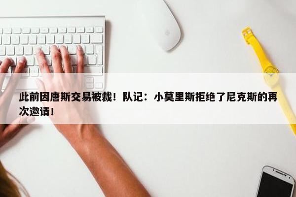 此前因唐斯交易被裁！队记：小莫里斯拒绝了尼克斯的再次邀请！