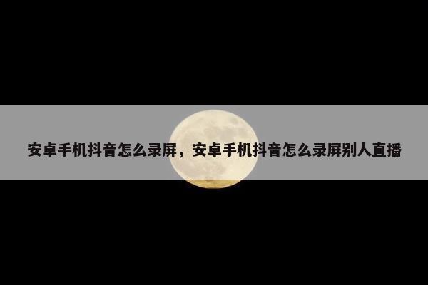 安卓手机抖音怎么录屏，安卓手机抖音怎么录屏别人直播