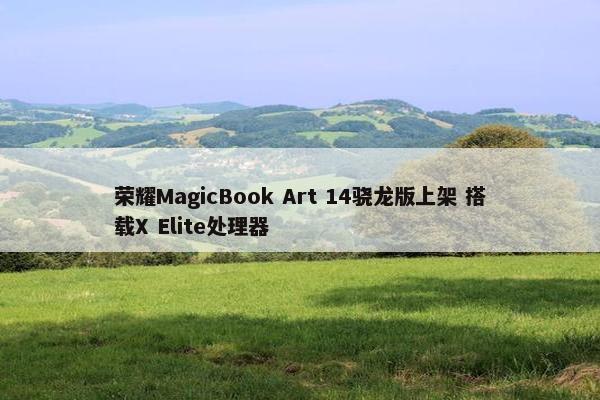 荣耀MagicBook Art 14骁龙版上架 搭载X Elite处理器