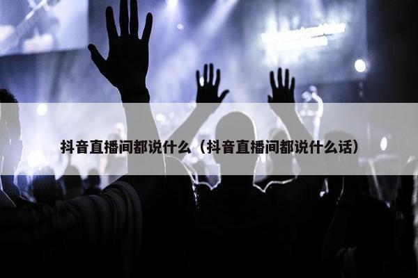 抖音直播间都说什么（抖音直播间都说什么话）