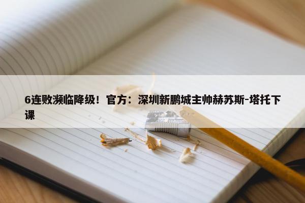 6连败濒临降级！官方：深圳新鹏城主帅赫苏斯-塔托下课