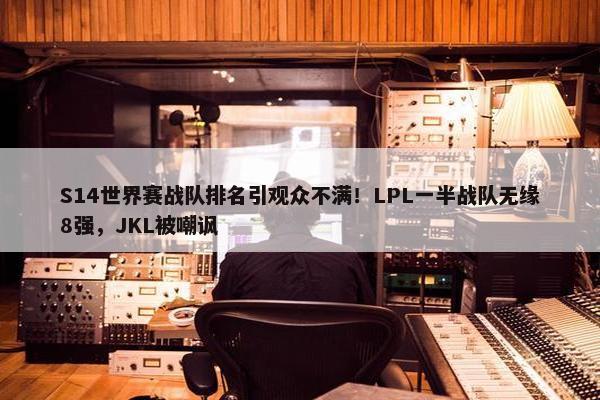 S14世界赛战队排名引观众不满！LPL一半战队无缘8强，JKL被嘲讽