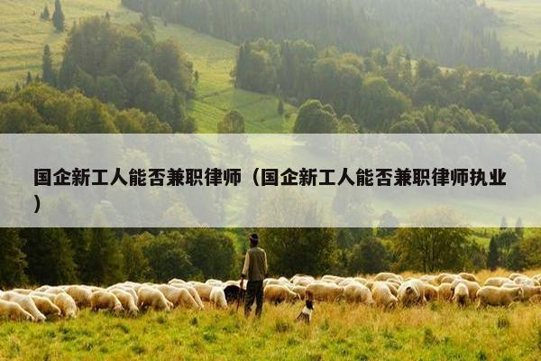 国企新工人能否兼职律师（国企新工人能否兼职律师执业）