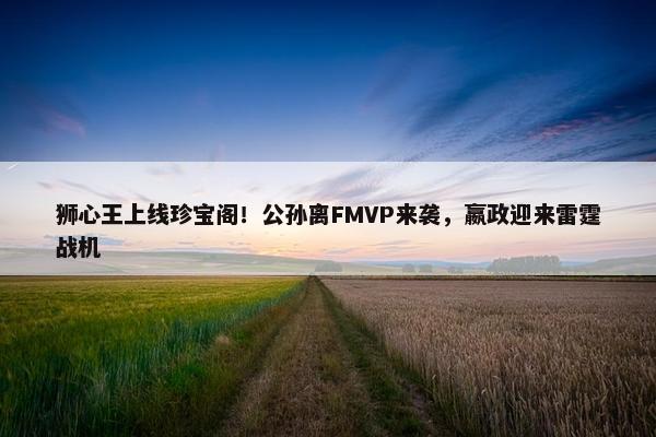 狮心王上线珍宝阁！公孙离FMVP来袭，嬴政迎来雷霆战机