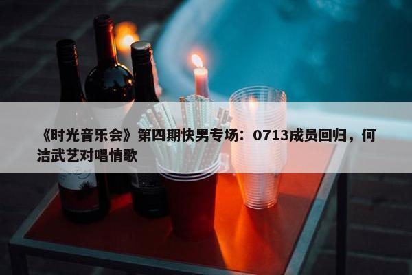 《时光音乐会》第四期快男专场：0713成员回归，何洁武艺对唱情歌