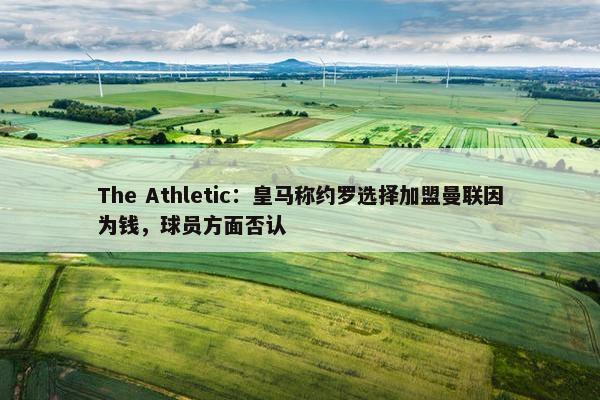 The Athletic：皇马称约罗选择加盟曼联因为钱，球员方面否认