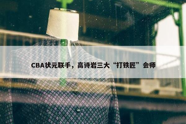 CBA状元联手，高诗岩三大“打铁匠”会师