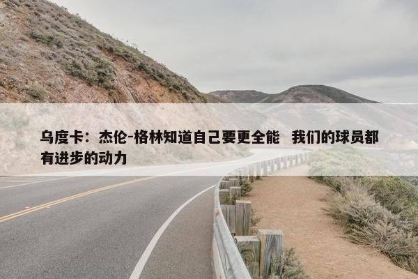 乌度卡：杰伦-格林知道自己要更全能  我们的球员都有进步的动力