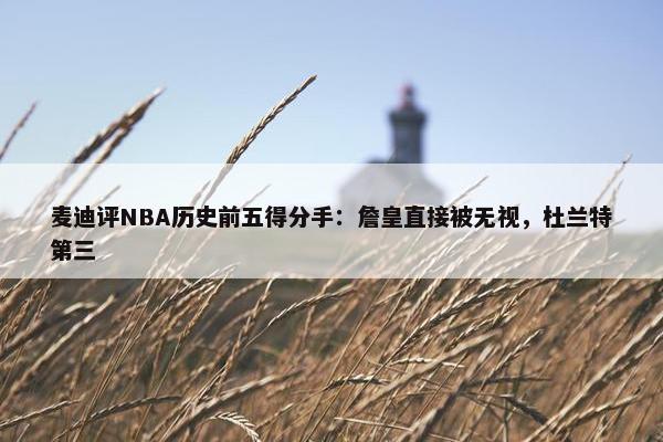 麦迪评NBA历史前五得分手：詹皇直接被无视，杜兰特第三