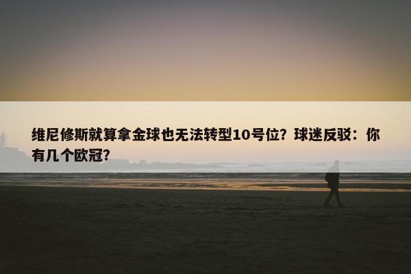 维尼修斯就算拿金球也无法转型10号位？球迷反驳：你有几个欧冠？