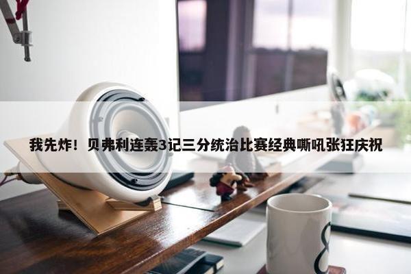 我先炸！贝弗利连轰3记三分统治比赛经典嘶吼张狂庆祝