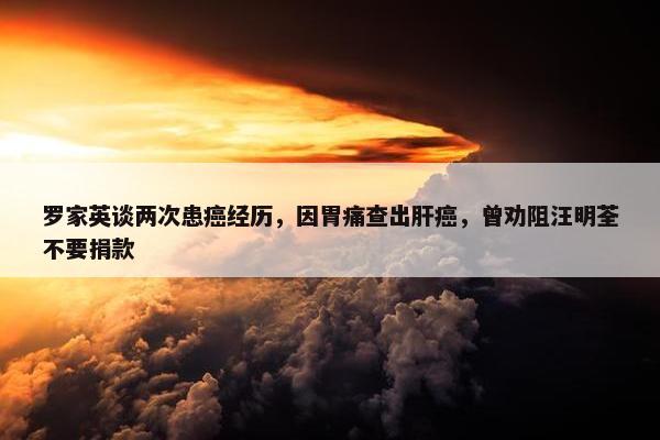 罗家英谈两次患癌经历，因胃痛查出肝癌，曾劝阻汪明荃不要捐款