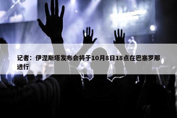 记者：伊涅斯塔发布会将于10月8日18点在巴塞罗那进行