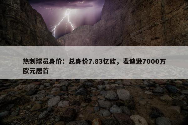 热刺球员身价：总身价7.83亿欧，麦迪逊7000万欧元居首