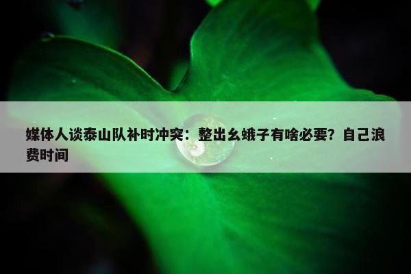 媒体人谈泰山队补时冲突：整出幺蛾子有啥必要？自己浪费时间