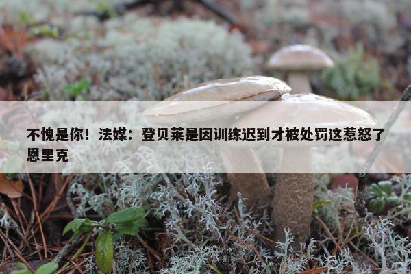 不愧是你！法媒：登贝莱是因训练迟到才被处罚这惹怒了恩里克