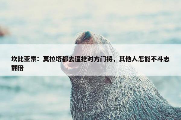 坎比亚索：莫拉塔都去逼抢对方门将，其他人怎能不斗志翻倍