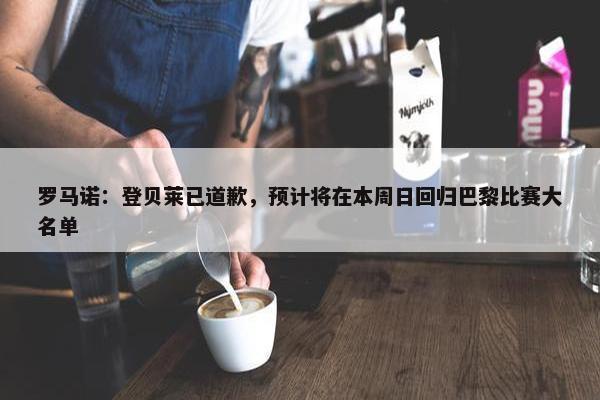 罗马诺：登贝莱已道歉，预计将在本周日回归巴黎比赛大名单