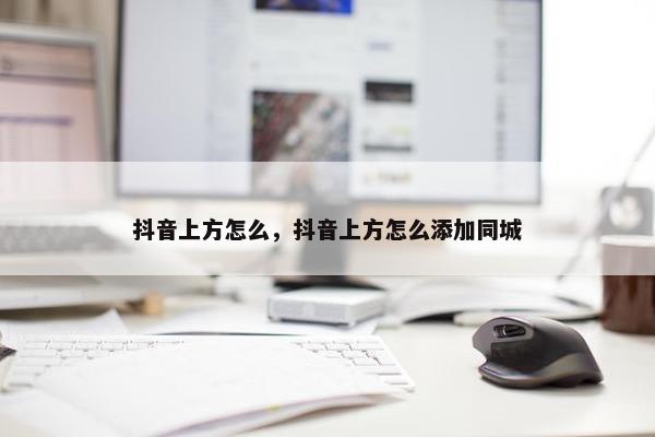 抖音上方怎么，抖音上方怎么添加同城