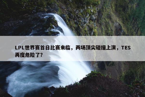 LPL世界赛首日比赛来临，两场顶尖碰撞上演，TES再度危险了？