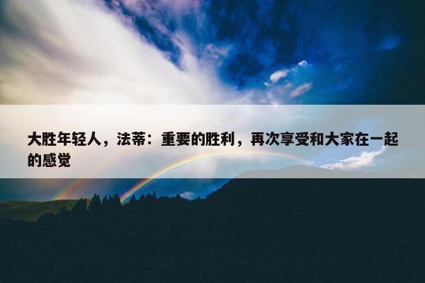 大胜年轻人，法蒂：重要的胜利，再次享受和大家在一起的感觉