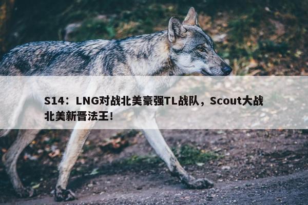 S14：LNG对战北美豪强TL战队，Scout大战北美新晋法王！