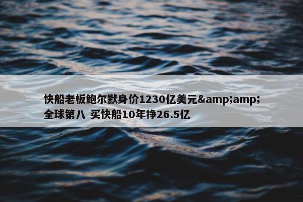 快船老板鲍尔默身价1230亿美元&amp;全球第八 买快船10年挣26.5亿