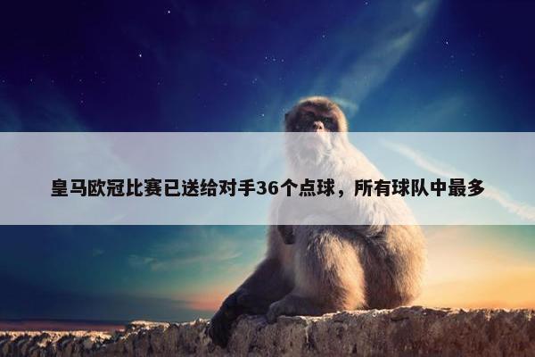 皇马欧冠比赛已送给对手36个点球，所有球队中最多