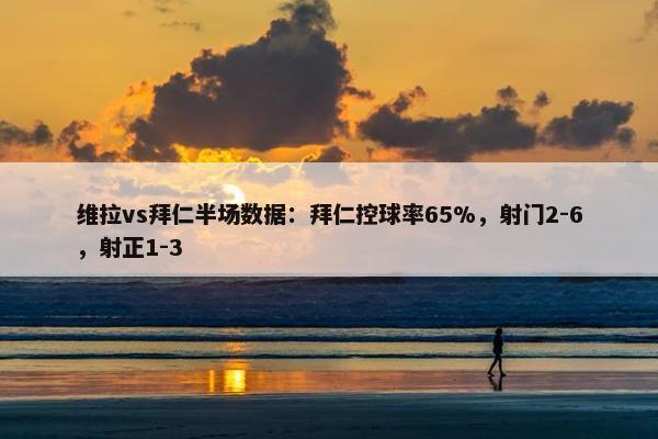 维拉vs拜仁半场数据：拜仁控球率65%，射门2-6，射正1-3